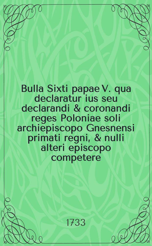 Bulla Sixti papae V. qua declaratur ius seu declarandi & coronandi reges Poloniae soli archiepiscopo Gnesnensi primati regni, & nulli alteri episcopo competere