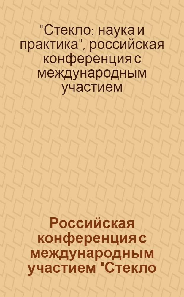 Российская конференция с международным участием "Стекло: наука и практика" : тезисы конференции, Санкт-Петербург, 6-8 ноября 2013 г