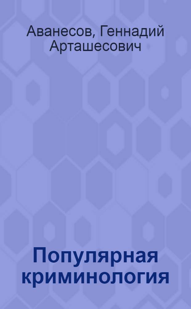 Популярная криминология : очерки общей части : учебное пособие : для студентов высших учебных заведений, обучающихся по специальности "Юриспруденция"; по научной специальности 12.00.08 "Уголовное право и криминология; уголовно-исполнительное право"