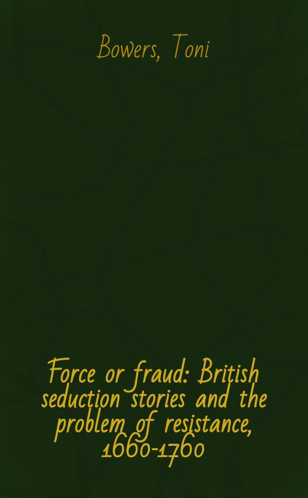 Force or fraud : British seduction stories and the problem of resistance, 1660-1760 = Сила мошенника(обманщика).Британские соблазнительные истории и проблема противодействия,1660-1760.