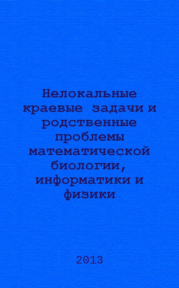 Нелокальные краевые задачи и родственные проблемы математической биологии, информатики и физики = Non-local boundary value problems and related problems of mathematical biology, informatics and physics : IV международная конференция, 4-8 декабря 2013 г., Нальчик - Терскол : материалы