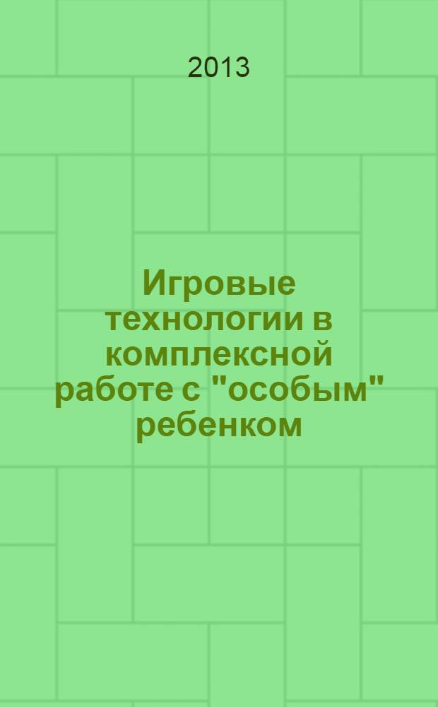 Игровые технологии в комплексной работе с "особым" ребенком : материалы межрегиональной научно-практической конференции (16.04.2013)