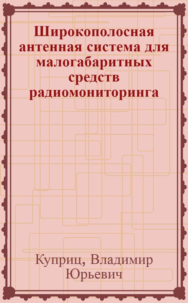 Широкополосная антенная система для малогабаритных средств радиомониторинга : автореф. на соиск. уч. степ. к. т. н. : специальность 05.12.07 <Антенны, СВЧ- устройства и их технологии>