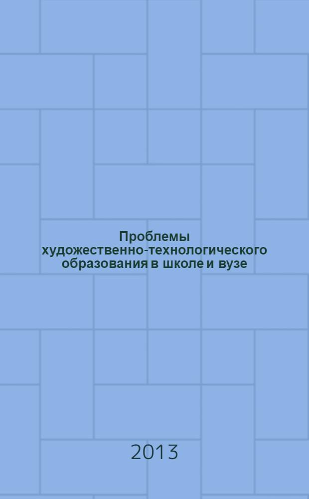 Проблемы художественно-технологического образования в школе и вузе : сборник научно-методических трудов : по итогам Региональной научно-практической конференции, проходившей 5 апреля 2013 года