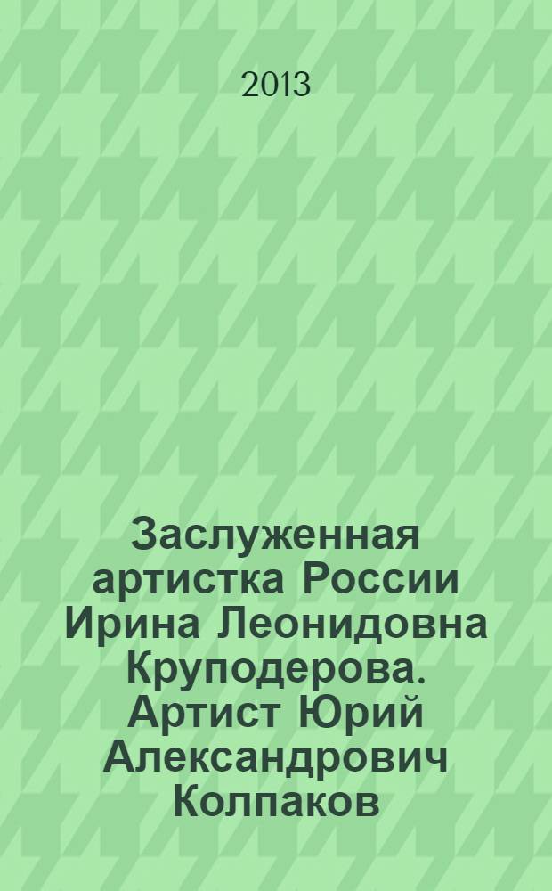Заслуженная артистка России Ирина Леонидовна Круподерова. Артист Юрий Александрович Колпаков : материалы к творческим портретам