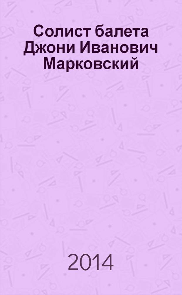 Солист балета Джони Иванович Марковский : материалы к творческому портрету