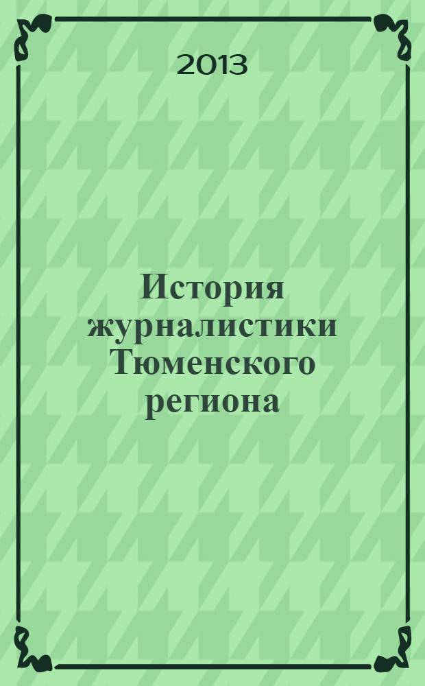 История журналистики Тюменского региона (1789-1929) : учебное пособие : для студентов высших учебных заведений, обучающихся по направлению подготовки ВПО 030600 "Журналистика" и специальности 030601 "Журналистика" для ГОС-2 и направлению подготовки ВПО 031300 "Журналистика" для ФГОС
