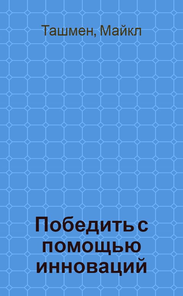Победить с помощью инноваций : практическое руководство по изменению и обновлению организации