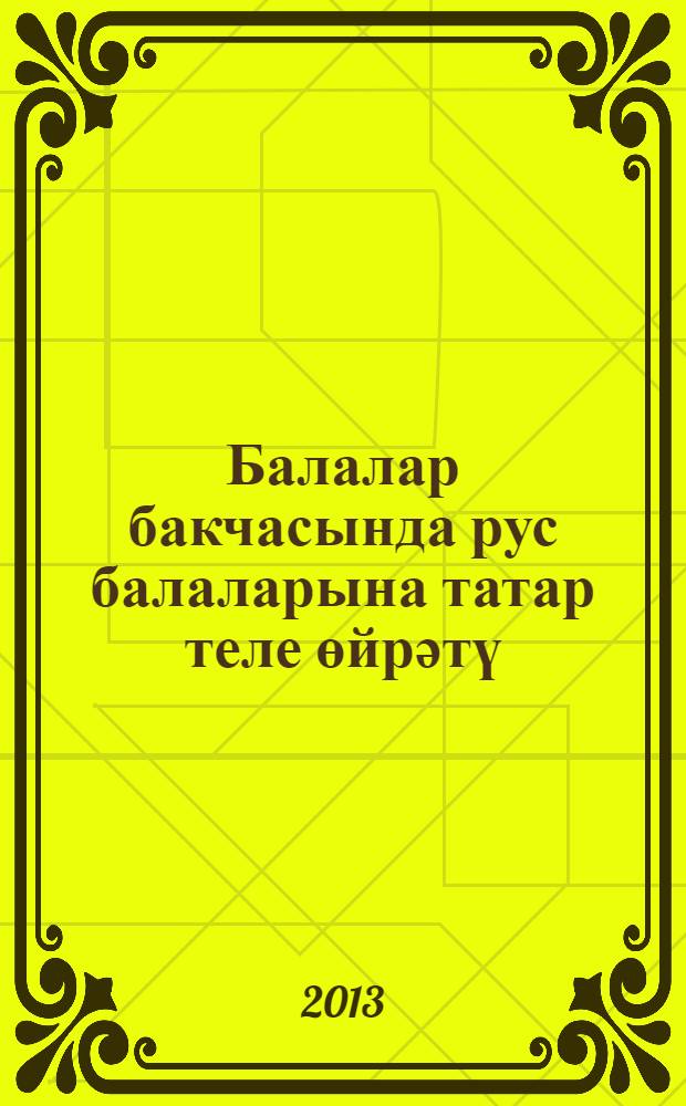 Балалар бакчасында рус балаларына татар теле өйрәтү : прогр. Метод. киңәшләр. Диагностика = Обучение русскоязычных детей татарскому языку в детском саду