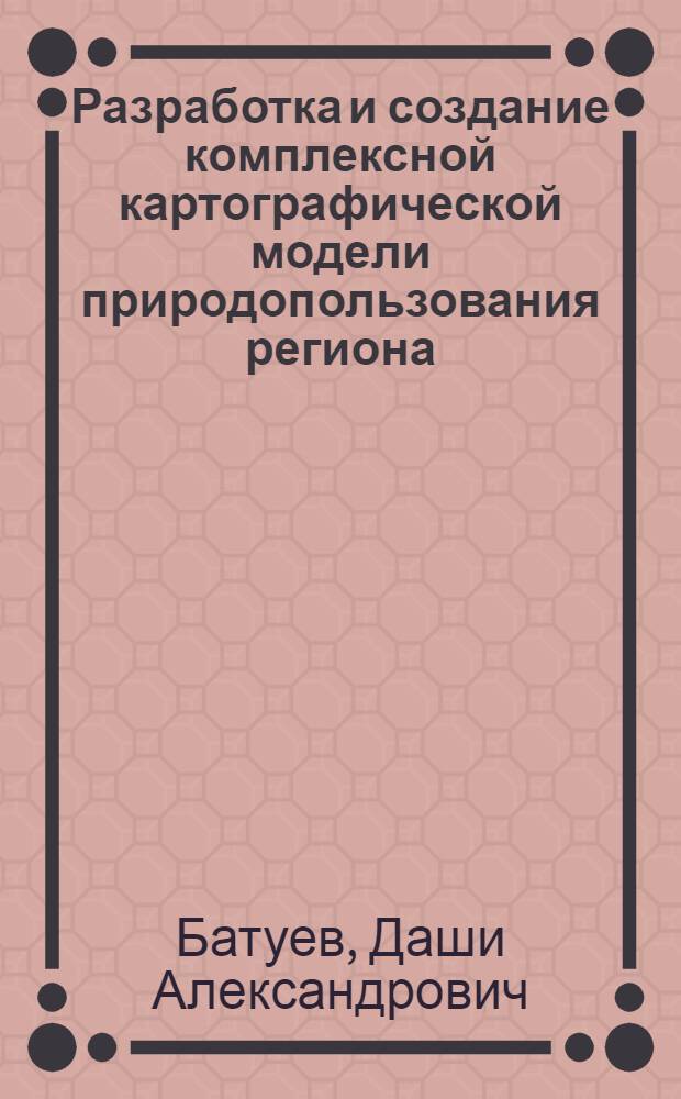 Разработка и создание комплексной картографической модели природопользования региона (на примере Республики Бурятия) : автореф. дис. на соиск. учен. степ. к. т. н. : специальность 25.00.33 <Картография>
