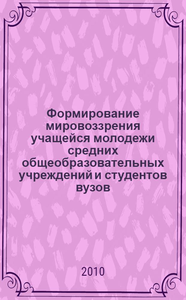 Формирование мировоззрения учащейся молодежи средних общеобразовательных учреждений и студентов вузов (опыт и проблемы) : материалы сессии Научного совета : сборник