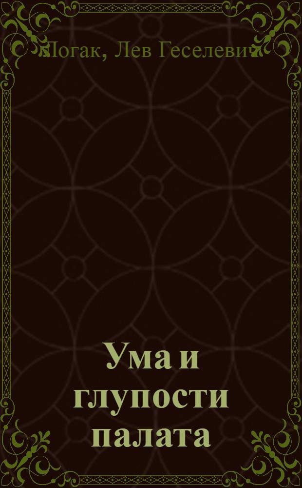 Ума и глупости палата : истории житейские, почти детективные, о любви и не только…с участием эмигрантов и не только... в разговорах размеренных, порой - весьма напряженных и даже в препирательствах… : для чтения и для театра…