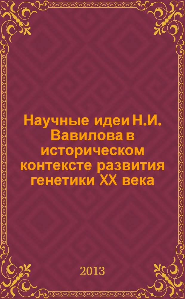 Научные идеи Н.И. Вавилова в историческом контексте развития генетики XX века : сборник статей конференции, ноябрь 2012 г