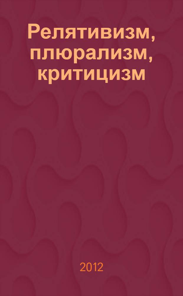 Релятивизм, плюрализм, критицизм: эпистемологический анализ : сборник статей