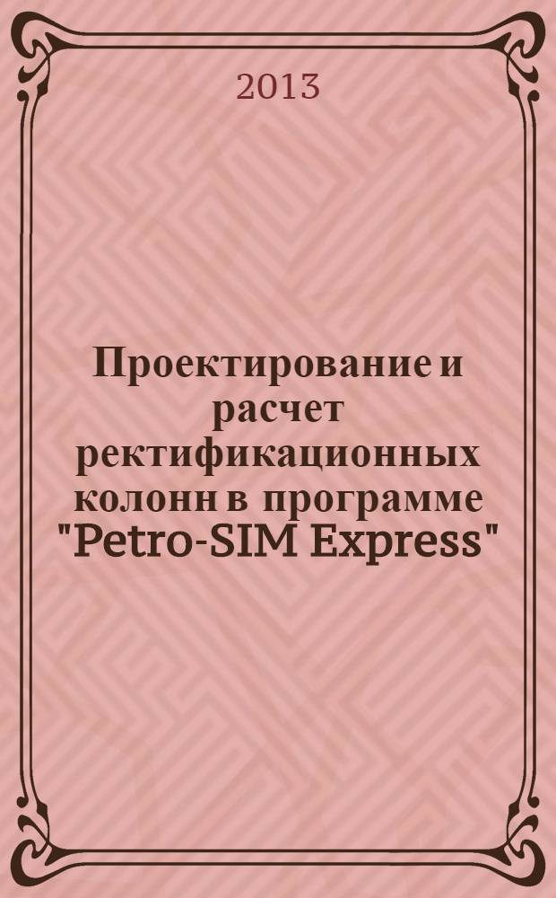 Проектирование и расчет ректификационных колонн в программе "Petro-SIM Express": пособие к курсовому проектированию