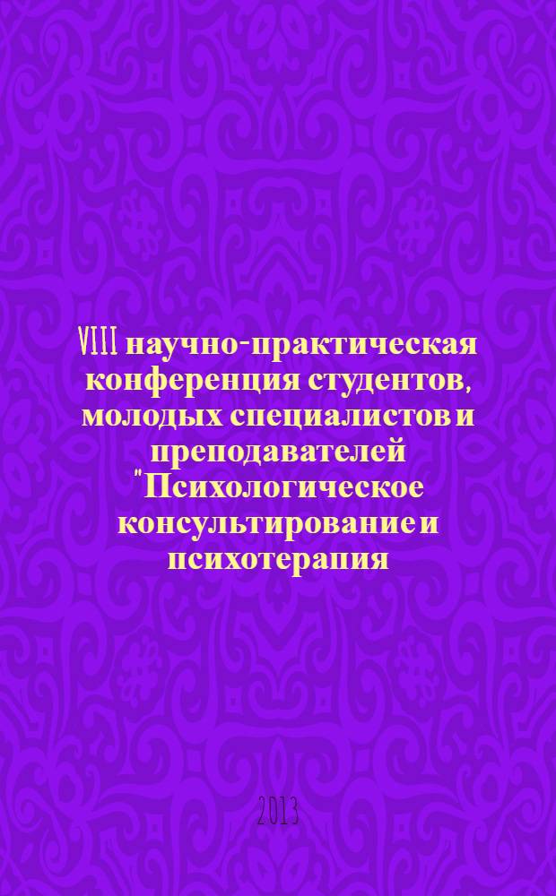 VIII научно-практическая конференция студентов, молодых специалистов и преподавателей "Психологическое консультирование и психотерапия : опыт и инновации", 20-21 апреля 2013 года