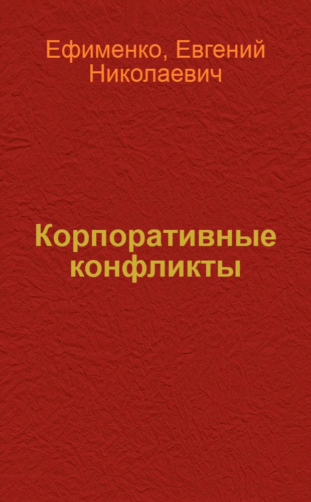 Корпоративные конфликты (споры) : источники корпоративного права, понятие и субъекты корпоративных конфликтов (споров), причины возникновения корпоративных конфликтов, виды корпоративных конфликтов, способы защиты : учебно-практическое пособие