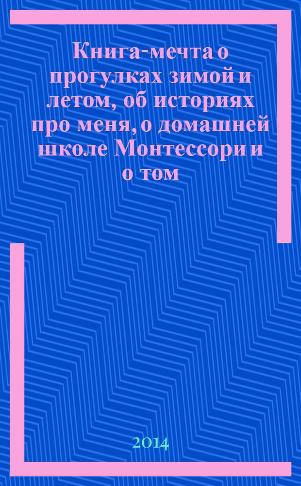 Книга-мечта о прогулках зимой и летом, об историях про меня, о домашней школе Монтессори и о том, как не обижаться : для тех, кому от 2 до 4 : сенсорное развитие, беседы по картинкам, совместное чтение : развивающее обучение для детей дошкольного возраста