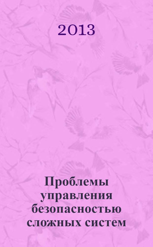 Проблемы управления безопасностью сложных систем : труды XXI международной конференции, Москва, декабрь 2013 г