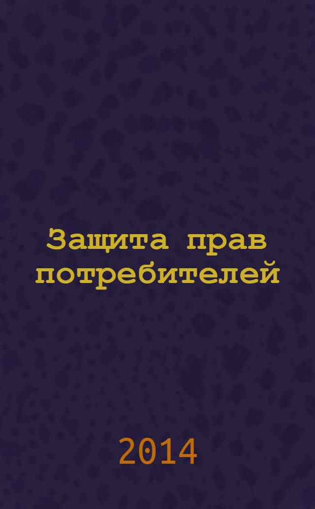 Защита прав потребителей : с образцами заявлений : текст с изменениями и дополнениями на 2014 год : сборник