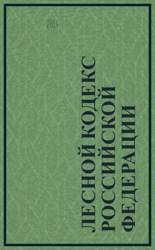 Лесной кодекс Российской Федерации : по состоянию на 1 февраля 2014 года : принят Государственной Думой 8 ноября 2006 года : одобрен Советом Федерации 24 ноября 2006 года : изменения: Федеральные законы от 13 мая 2008 г. № 66-Ф3 ... от 28 декабря 2013 г. № 415-Ф3