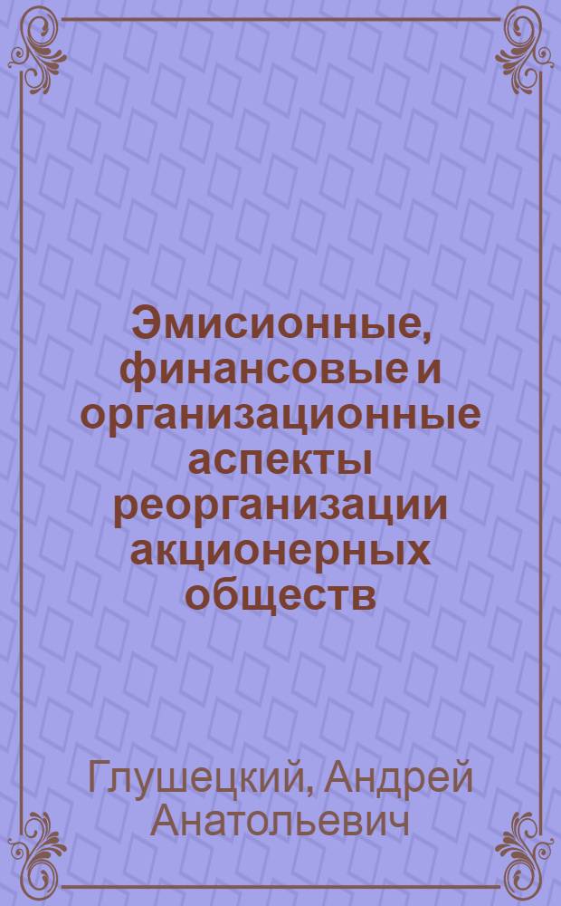 Эмисионные, финансовые и организационные аспекты реорганизации акционерных обществ : учебно-практическое пособие