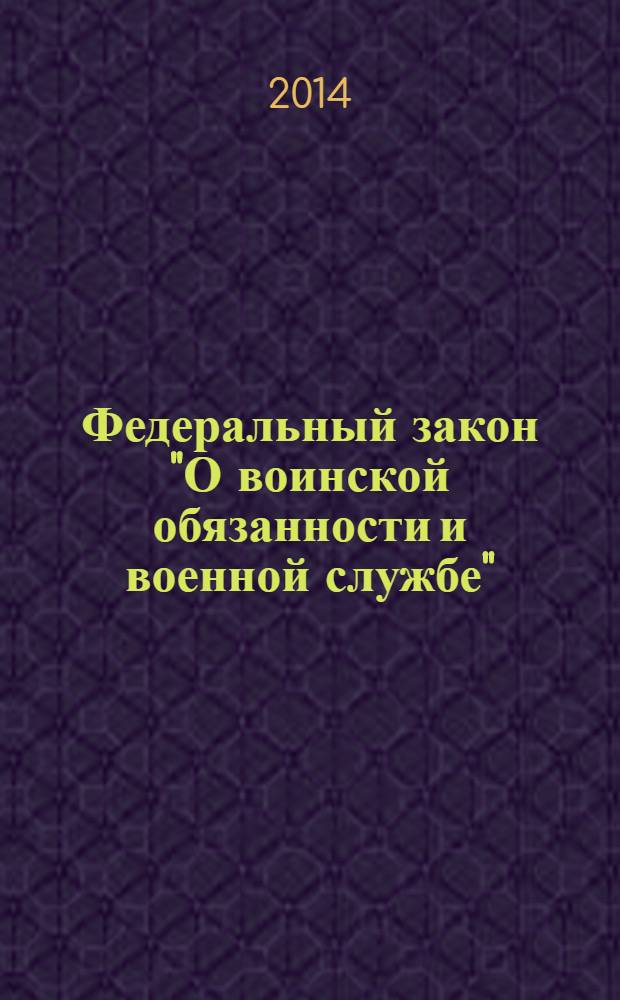 Федеральный закон "О воинской обязанности и военной службе" : от 28 марта 1998 года № 53-Ф3 : (в ред. федеральных законов от 21.07.1998 № 117-Ф3 ... от 25.11.2013 № 317-Ф3, с изм., внесенными постановлениями Конституционного Суда РФ от 20.04.2009 № 7-П, 21.03.2013 № 6-П)