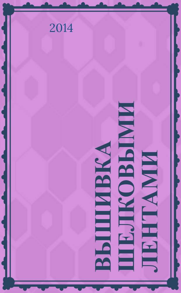 Вышивка шелковыми лентами : техника, приемы, изделия : энциклопедия