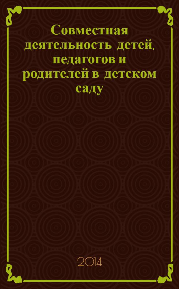 Совместная деятельность детей, педагогов и родителей в детском саду : из опыта работы