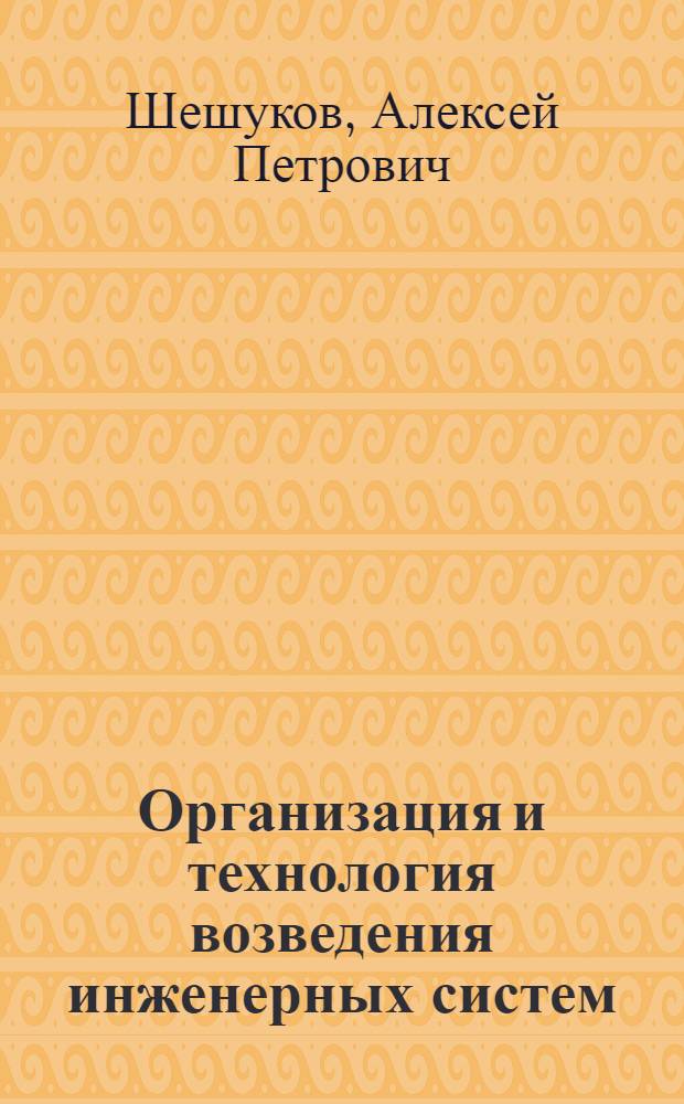 Организация и технология возведения инженерных систем : учебное пособие : для студентов по профилю подготовки бакалавров "Теплогазоснабжение и вентиляция" (дисциплина БЗ. В1 "Основы организации и управления в строительстве"), а также по профилю подготовки бакаларов "Водоснабжение и водоотведение" (дисциплина БЗ. Б.8 "Основы организации и управления в строительстве")