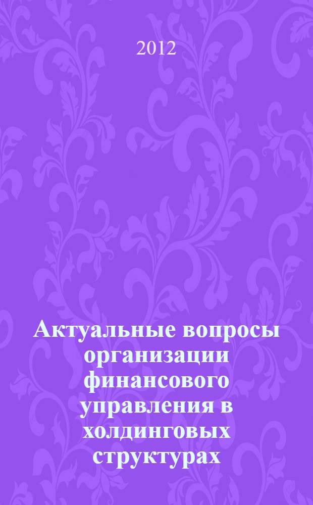 Актуальные вопросы организации финансового управления в холдинговых структурах : монография