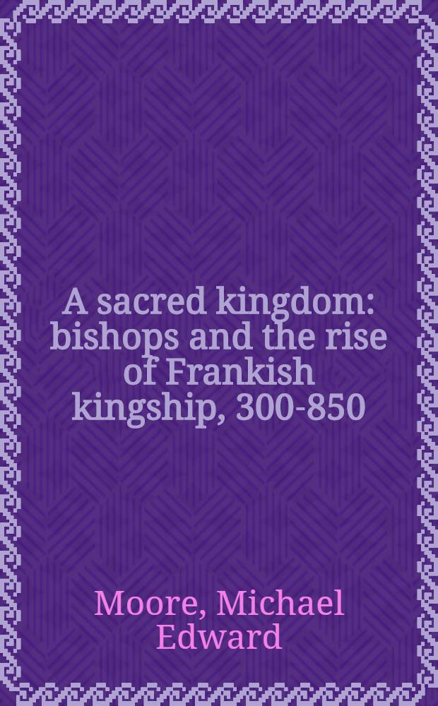 A sacred kingdom : bishops and the rise of Frankish kingship, 300-850 = Священное королевство. Епископы и подъем франкского королевства, 300-850