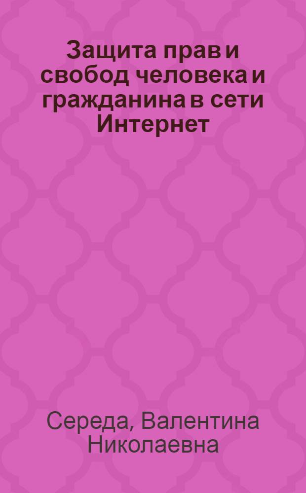Защита прав и свобод человека и гражданина в сети Интернет : монография