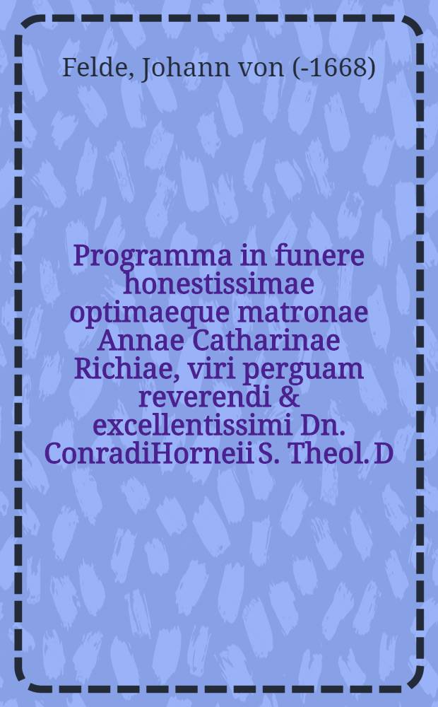 Programma in funere honestissimae optimaeque matronae Annae Catharinae Richiae, viri perguam reverendi & excellentissimi Dn. ConradiHorneii S. Theol. D. ... conjugis desideratissimae P.P.