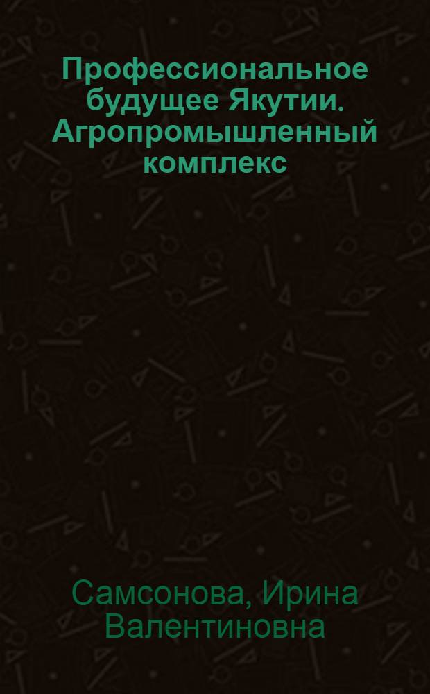 Профессиональное будущее Якутии. Агропромышленный комплекс : учебное пособие для учащихся 9-11 классов