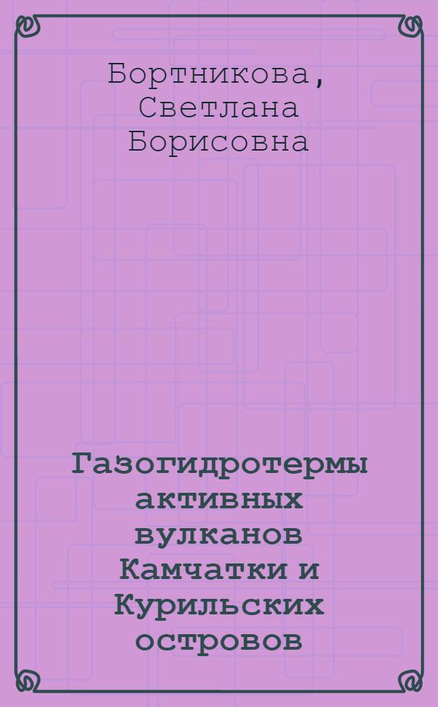 Газогидротермы активных вулканов Камчатки и Курильских островов: состав, строение, генезис