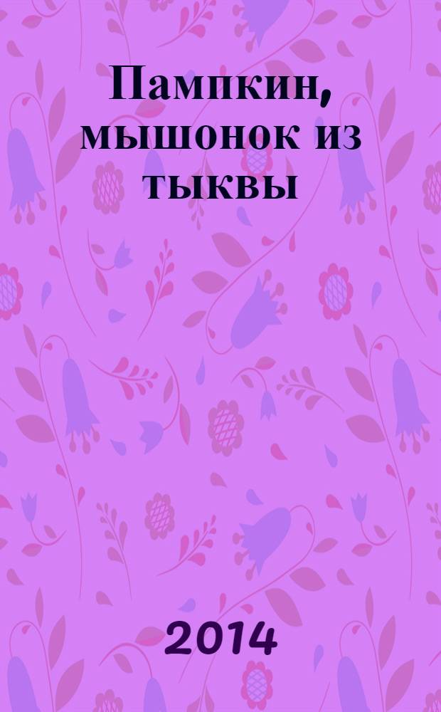 Пампкин, мышонок из тыквы : сказка