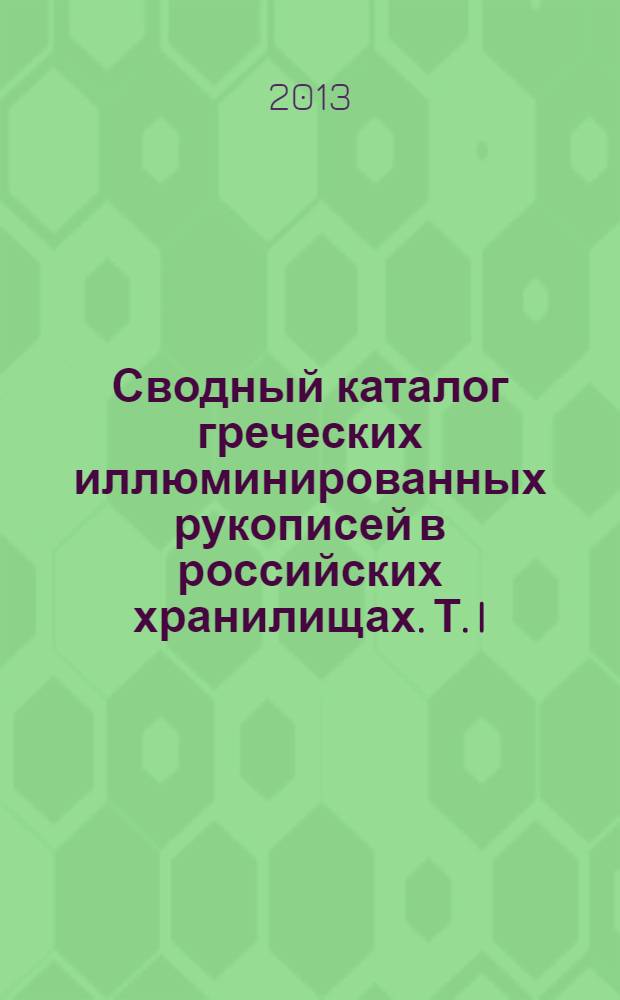 Сводный каталог греческих иллюминированных рукописей в российских хранилищах. Т. I : Рукописи IX-X вв. в Государственном Историческом музее