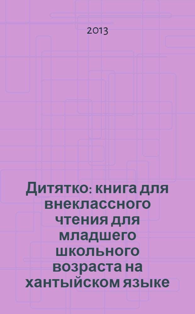 Дитятко : книга для внеклассного чтения для младшего школьного возраста на хантыйском языке : сборник