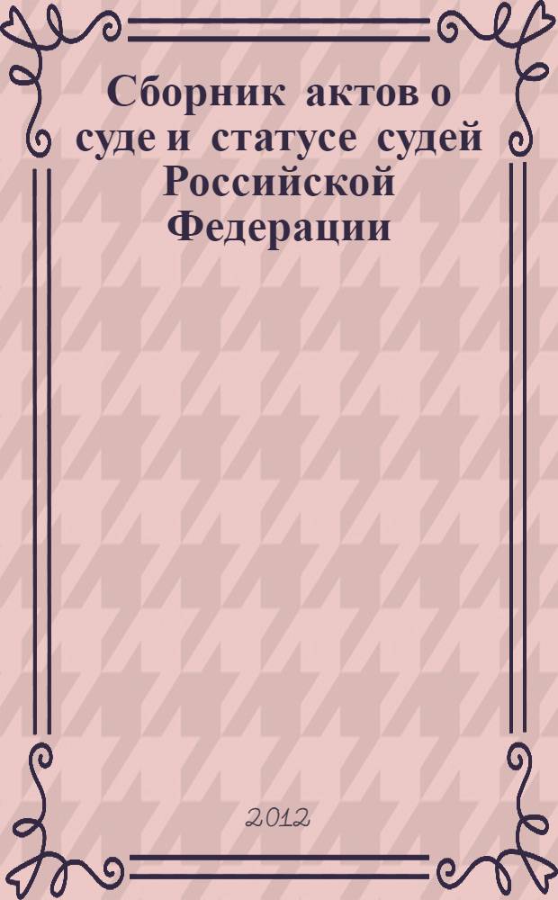 Сборник актов о суде и статусе судей Российской Федерации : тексты документов по состоянию на 04.07.2012 : в 3 кн.
