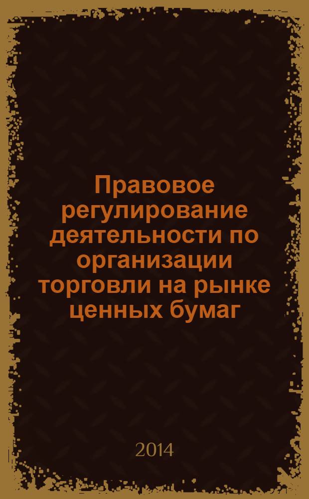 Правовое регулирование деятельности по организации торговли на рынке ценных бумаг: новации российского законодательства и актуальные проблемы : монография : рынок ценных бумаг, биржевые сделки, фондовые биржи, правовой статус, торговые системы, организованные торги, пруденциальное регулирование