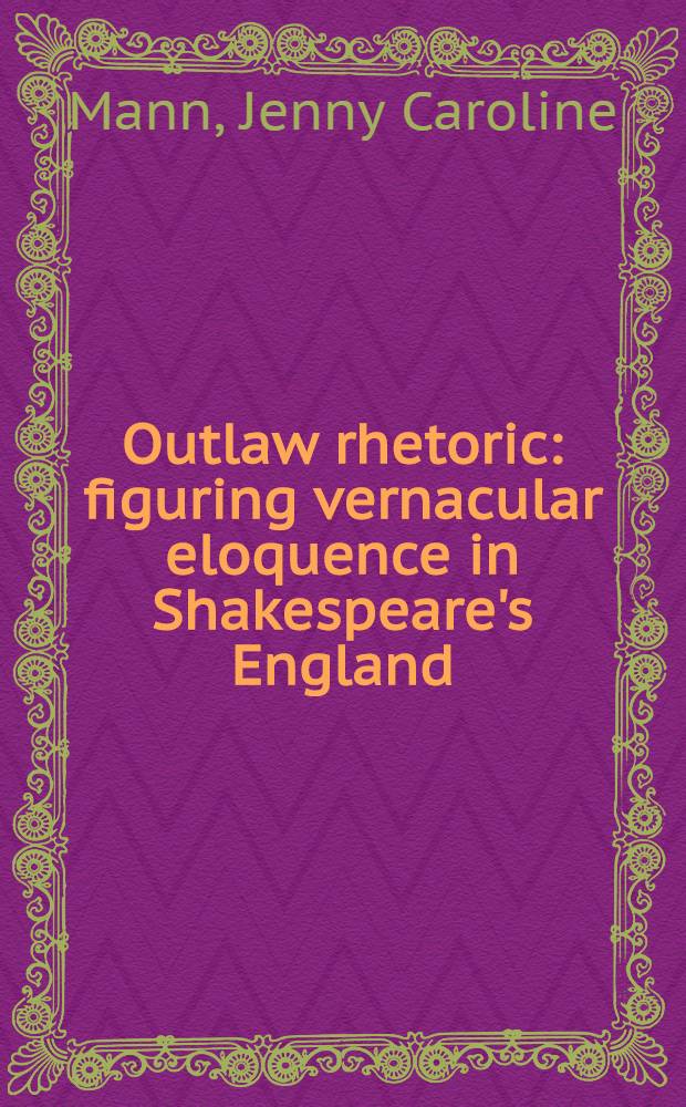 Outlaw rhetoric : figuring vernacular eloquence in Shakespeare's England = Изгои риторики.Фигуры народных риториков в эпоху Шекспира в Англии.