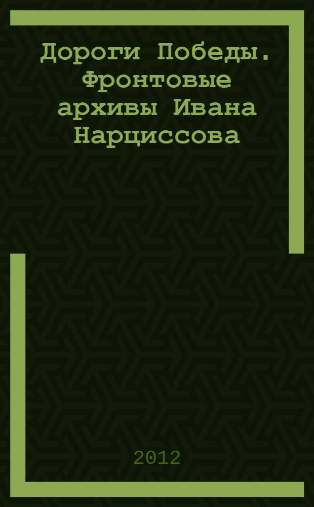 Дороги Победы. Фронтовые архивы Ивана Нарциссова : фотоальбом