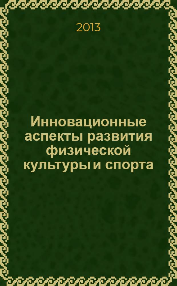 Инновационные аспекты развития физической культуры и спорта: технологии, междисциплинарные программы : сборник научных трудов
