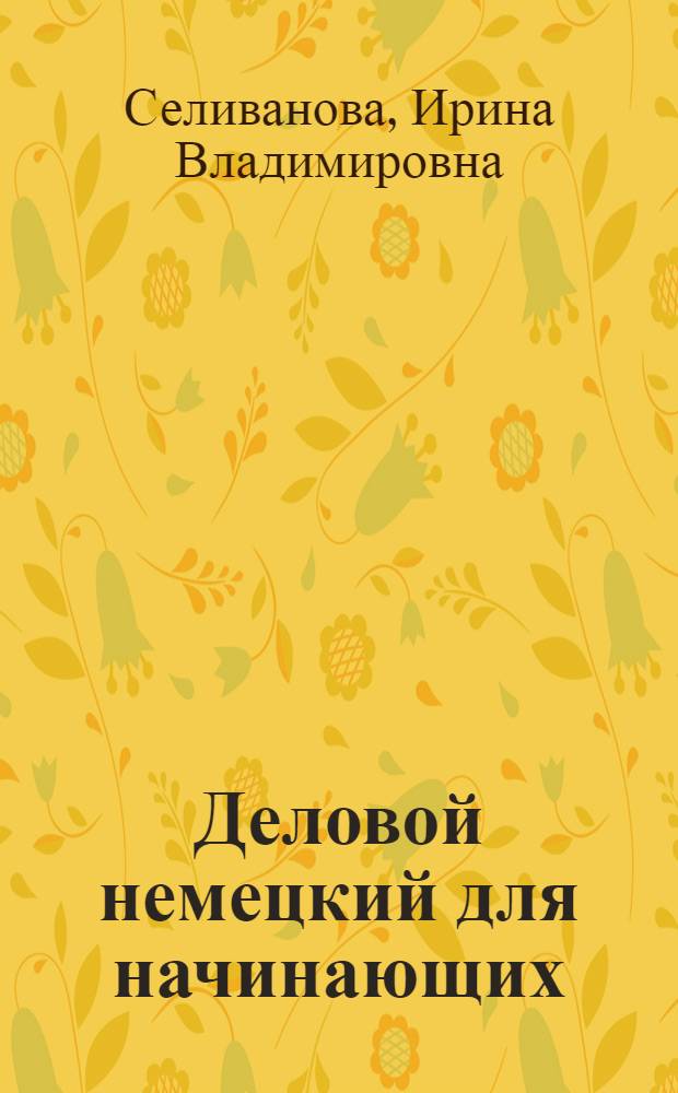 Деловой немецкий для начинающих = Geschäftsdeutsch für Anfänger : учебное пособие : для студентов экономических факультетов, изучающих немецкий язык как второй иностранный