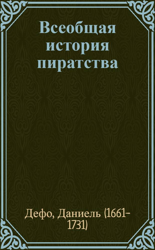 Всеобщая история пиратства : всеобщая история грабежей и смертоубийств, учиненных самыми знаменитыми пиратами, а также их нравы, их порядки, их вожаки с самого начала пиратства и их появления на острове Провиденс до сего дня