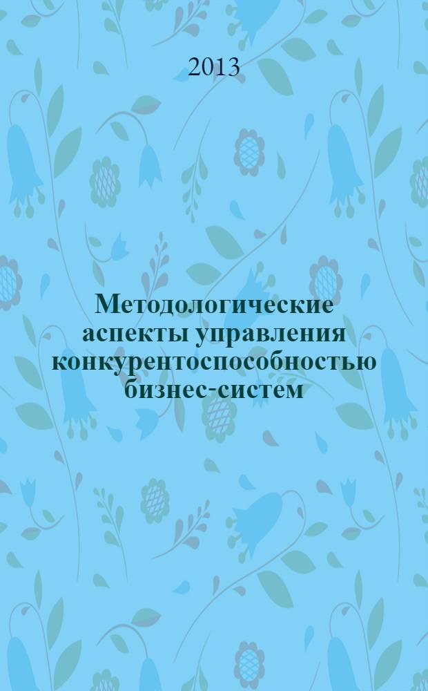 Методологические аспекты управления конкурентоспособностью бизнес-систем : [в 2 ч. Ч. 1 : Стратегическая конкурентоспособность, конкурентоспособность компаний-лидеров, конкурентоспособность на рынке электроэнергии