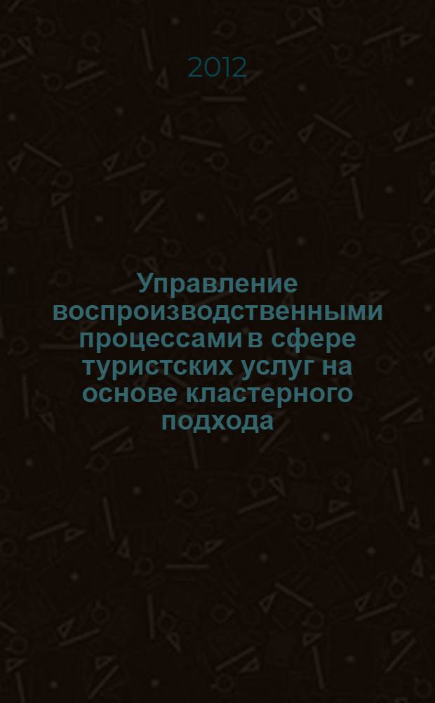 Управление воспроизводственными процессами в сфере туристских услуг на основе кластерного подхода : автореф. дис. на соиск. учен. степ. к. э. н. : специальность 08.00.05 <Экономика и управление народным хозяйством по отраслям и сферам деятельности>