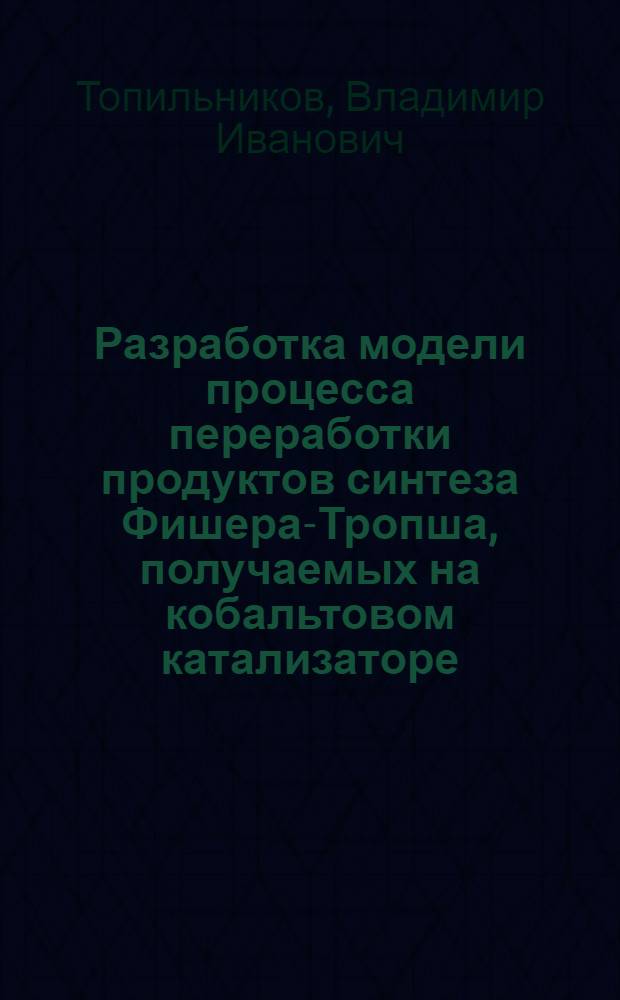 Разработка модели процесса переработки продуктов синтеза Фишера-Тропша, получаемых на кобальтовом катализаторе : автореф. дис. на соиск. уч. степ. к. т. н. : специальность 02.00.13 <Нефтехимия>