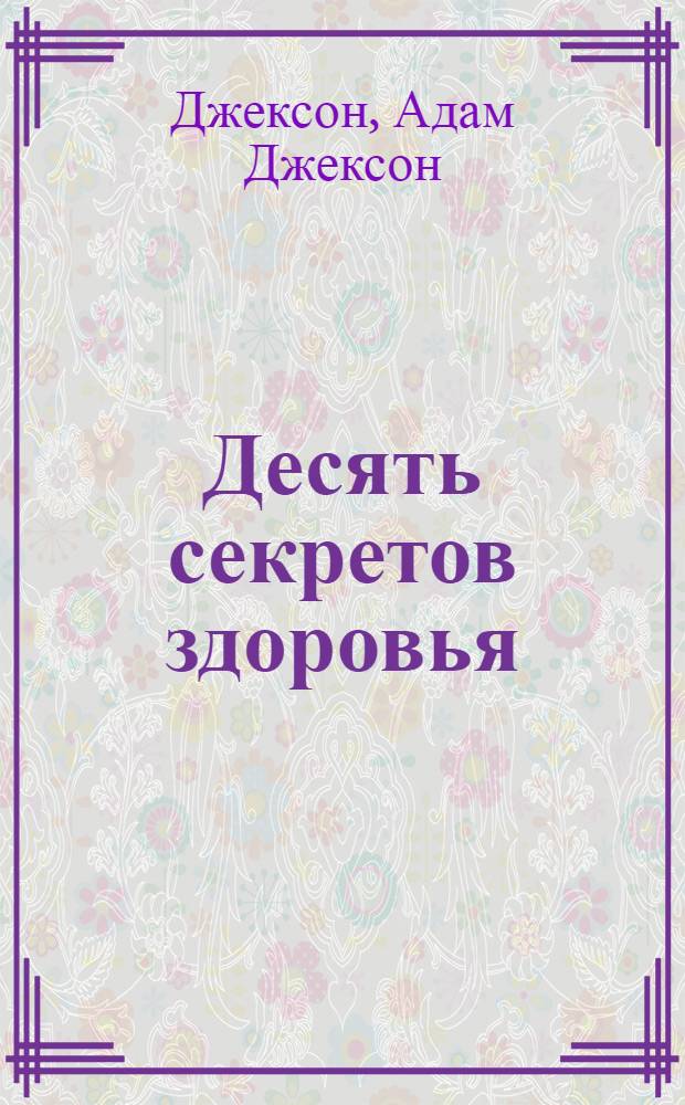 Десять секретов здоровья : современная притча о мудрости и здоровье, которая изменит вашу жизнь